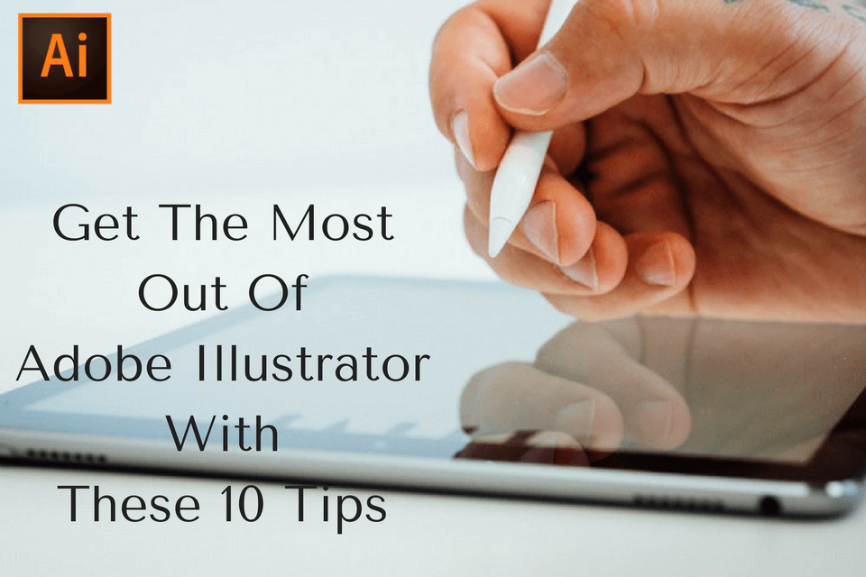 Get The Most Out Of Adobe Illustrator With These 10 Tips