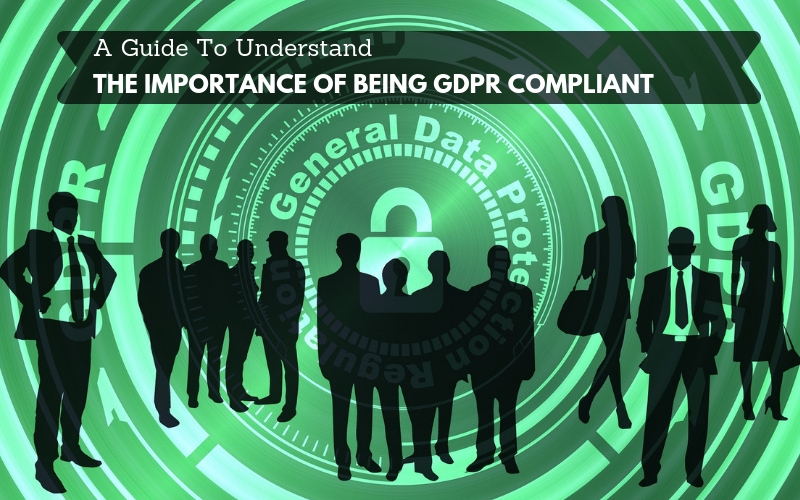 A Guide To Understand The Importance Of Being GDPR Compliant